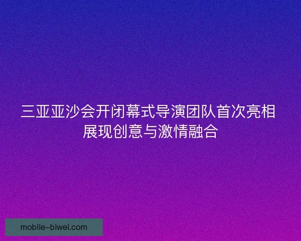 三亚亚沙会开闭幕式导演团队首次亮相 展现创意与激情融合