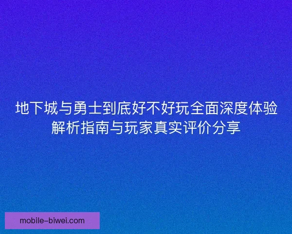 地下城与勇士到底好不好玩全面深度体验解析指南与玩家真实评价分享