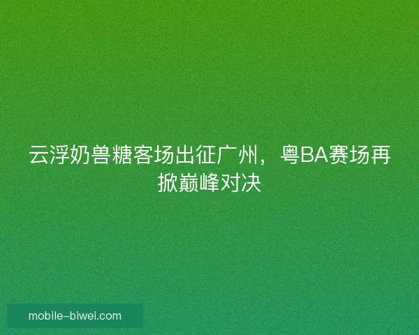 云浮奶兽糖客场出征广州，粤BA赛场再掀巅峰对决